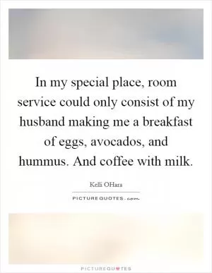 In my special place, room service could only consist of my husband making me a breakfast of eggs, avocados, and hummus. And coffee with milk Picture Quote #1