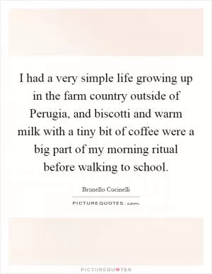 I had a very simple life growing up in the farm country outside of Perugia, and biscotti and warm milk with a tiny bit of coffee were a big part of my morning ritual before walking to school Picture Quote #1