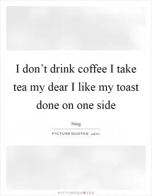 I don’t drink coffee I take tea my dear I like my toast done on one side Picture Quote #1