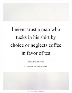 I never trust a man who tucks in his shirt by choice or neglects coffee in favor of tea Picture Quote #1