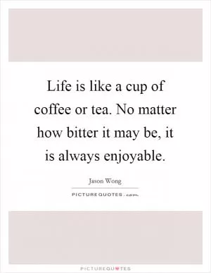 Life is like a cup of coffee or tea. No matter how bitter it may be, it is always enjoyable Picture Quote #1