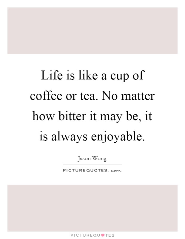Life is like a cup of coffee or tea. No matter how bitter it may be, it is always enjoyable. Picture Quote #1