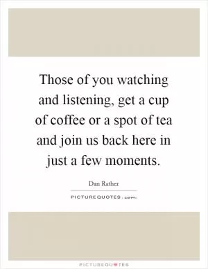 Those of you watching and listening, get a cup of coffee or a spot of tea and join us back here in just a few moments Picture Quote #1