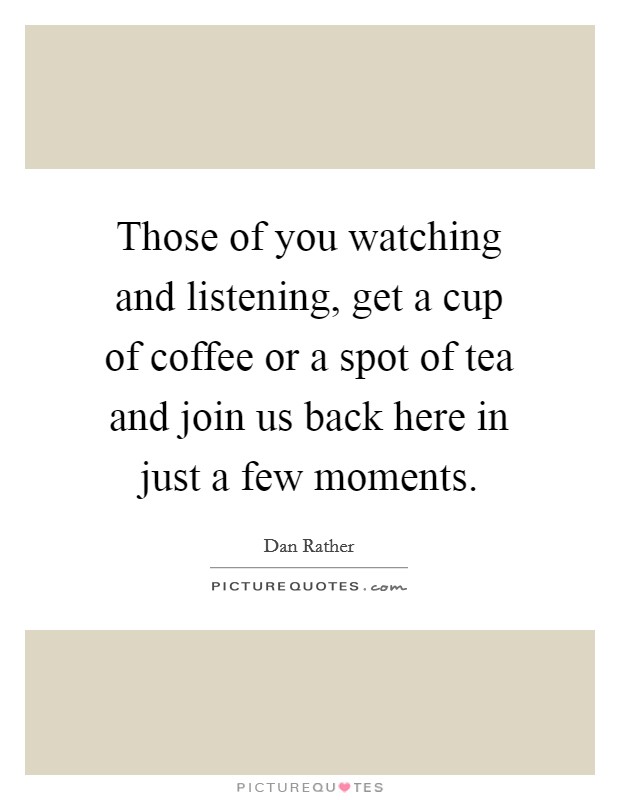 Those of you watching and listening, get a cup of coffee or a spot of tea and join us back here in just a few moments. Picture Quote #1