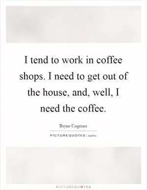 I tend to work in coffee shops. I need to get out of the house, and, well, I need the coffee Picture Quote #1