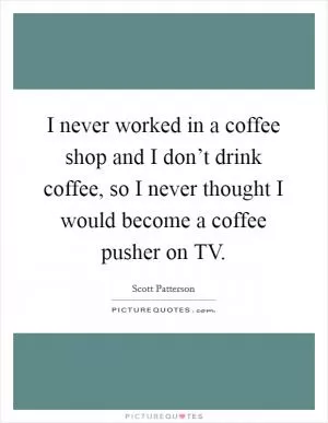 I never worked in a coffee shop and I don’t drink coffee, so I never thought I would become a coffee pusher on TV Picture Quote #1
