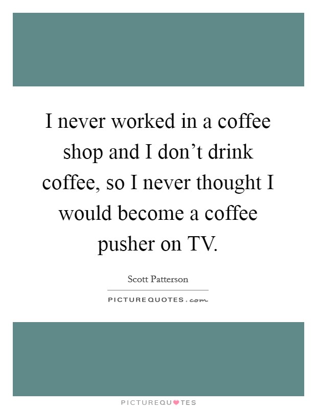 I never worked in a coffee shop and I don't drink coffee, so I never thought I would become a coffee pusher on TV. Picture Quote #1