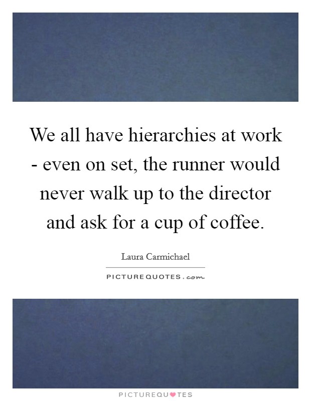 We all have hierarchies at work - even on set, the runner would never walk up to the director and ask for a cup of coffee. Picture Quote #1