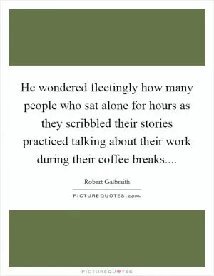 He wondered fleetingly how many people who sat alone for hours as they scribbled their stories practiced talking about their work during their coffee breaks Picture Quote #1