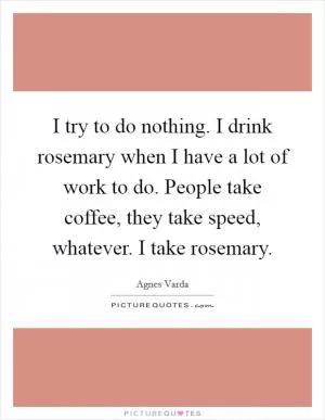 I try to do nothing. I drink rosemary when I have a lot of work to do. People take coffee, they take speed, whatever. I take rosemary Picture Quote #1