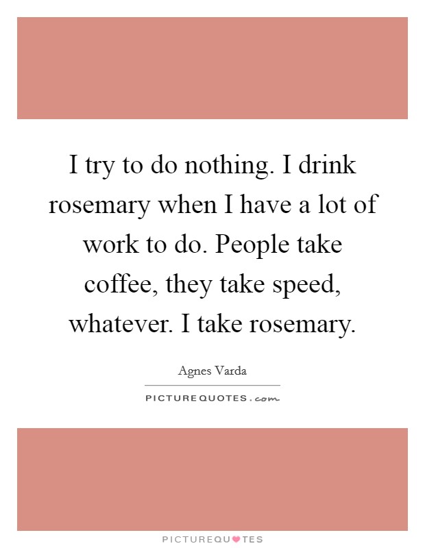 I try to do nothing. I drink rosemary when I have a lot of work to do. People take coffee, they take speed, whatever. I take rosemary. Picture Quote #1