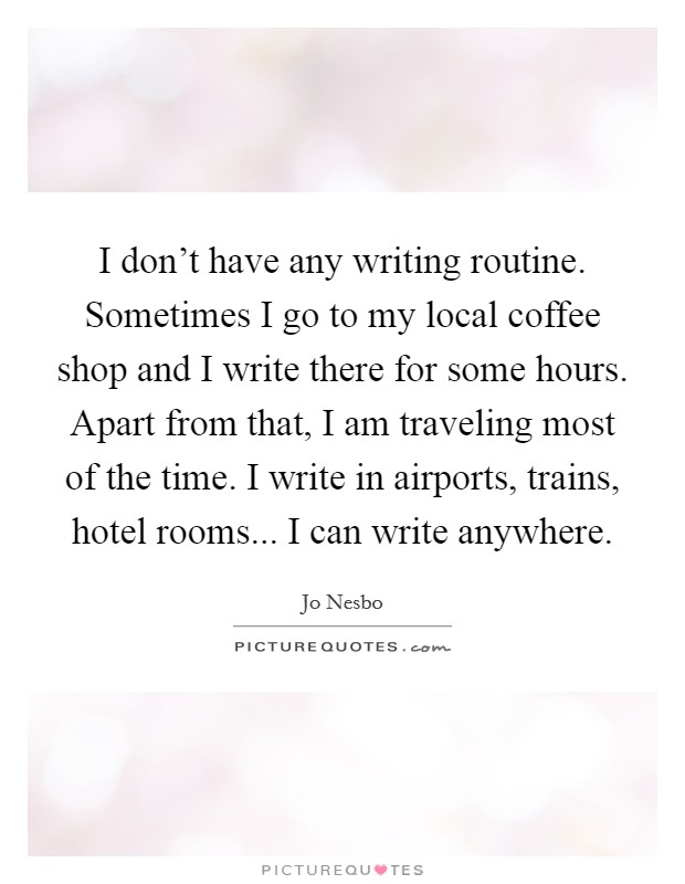 I don't have any writing routine. Sometimes I go to my local coffee shop and I write there for some hours. Apart from that, I am traveling most of the time. I write in airports, trains, hotel rooms... I can write anywhere. Picture Quote #1