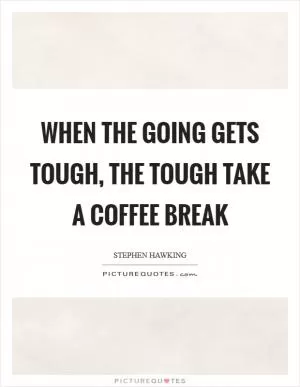 When the going gets tough, the tough take a coffee break Picture Quote #1