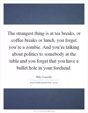 The strangest thing is at tea breaks, or coffee breaks or lunch, you forget you’re a zombie. And you’re talking about politics to somebody at the table and you forget that you have a bullet hole in your forehead Picture Quote #1