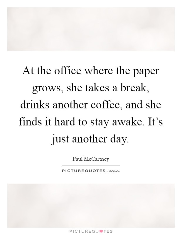 At the office where the paper grows, she takes a break, drinks another coffee, and she finds it hard to stay awake. It's just another day. Picture Quote #1