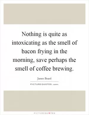 Nothing is quite as intoxicating as the smell of bacon frying in the morning, save perhaps the smell of coffee brewing Picture Quote #1