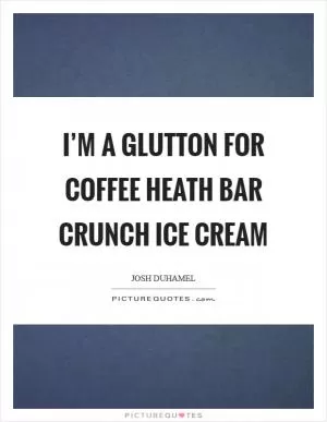 I’m a glutton for coffee Heath Bar crunch ice cream Picture Quote #1