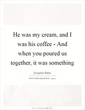 He was my cream, and I was his coffee - And when you poured us together, it was something Picture Quote #1