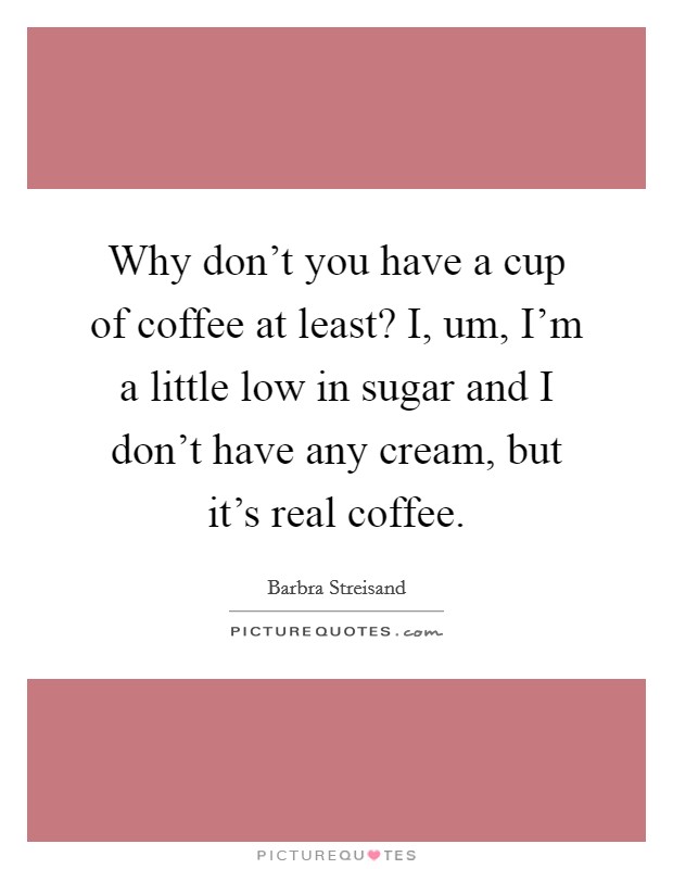 Why don't you have a cup of coffee at least? I, um, I'm a little low in sugar and I don't have any cream, but it's real coffee. Picture Quote #1