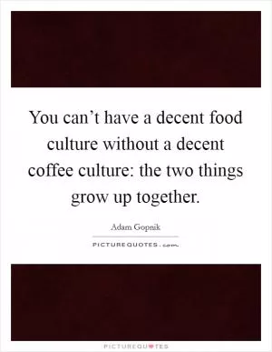 You can’t have a decent food culture without a decent coffee culture: the two things grow up together Picture Quote #1