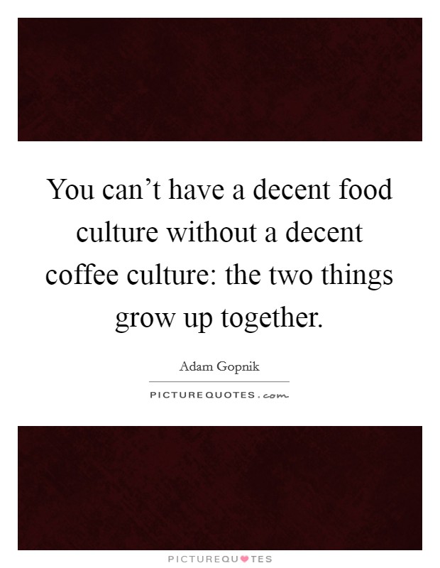 You can't have a decent food culture without a decent coffee culture: the two things grow up together. Picture Quote #1