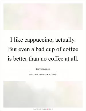I like cappuccino, actually. But even a bad cup of coffee is better than no coffee at all Picture Quote #1