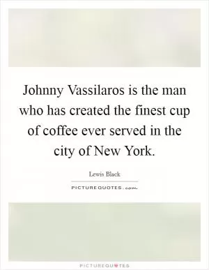Johnny Vassilaros is the man who has created the finest cup of coffee ever served in the city of New York Picture Quote #1