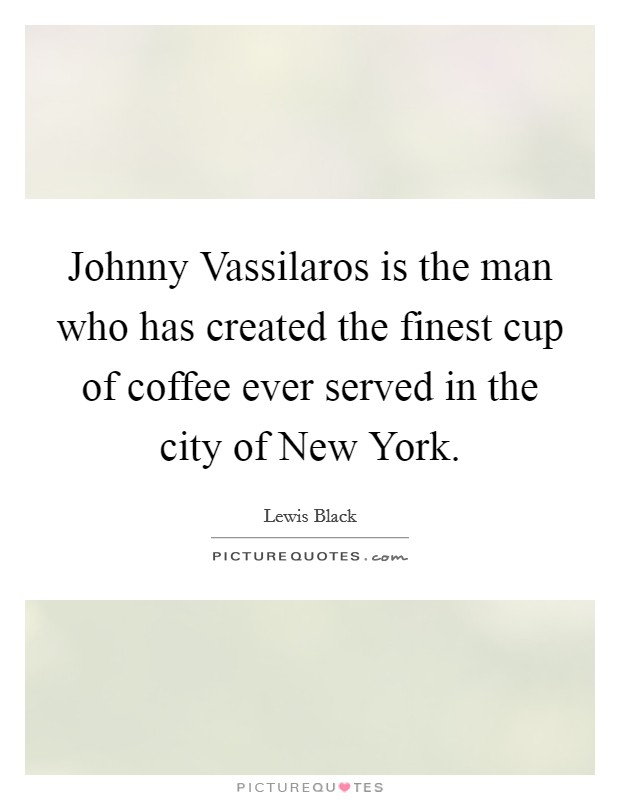 Johnny Vassilaros is the man who has created the finest cup of coffee ever served in the city of New York. Picture Quote #1