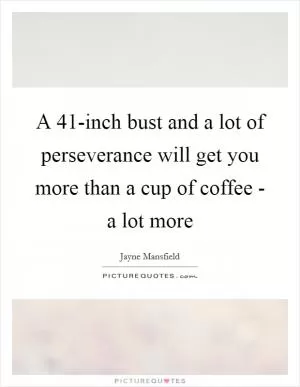 A 41-inch bust and a lot of perseverance will get you more than a cup of coffee - a lot more Picture Quote #1