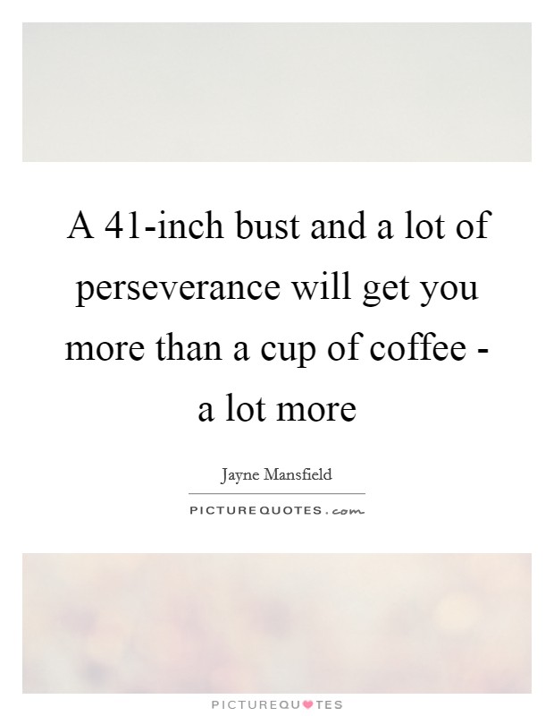 A 41-inch bust and a lot of perseverance will get you more than a cup of coffee - a lot more Picture Quote #1