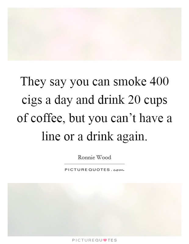 They say you can smoke 400 cigs a day and drink 20 cups of coffee, but you can't have a line or a drink again. Picture Quote #1