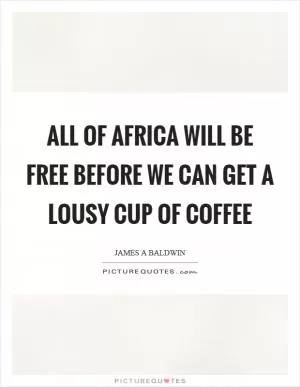 All of Africa will be free before we can get a lousy cup of coffee Picture Quote #1