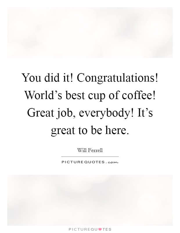 You did it! Congratulations! World's best cup of coffee! Great job, everybody! It's great to be here. Picture Quote #1