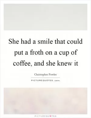 She had a smile that could put a froth on a cup of coffee, and she knew it Picture Quote #1
