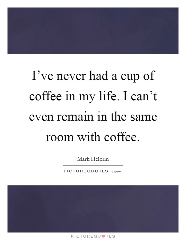 I've never had a cup of coffee in my life. I can't even remain in the same room with coffee. Picture Quote #1