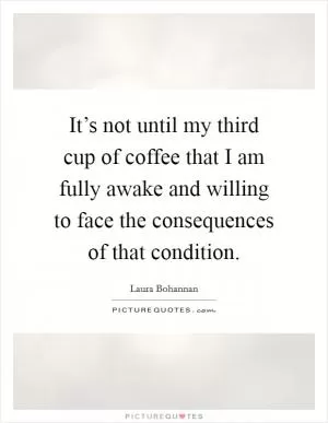 It’s not until my third cup of coffee that I am fully awake and willing to face the consequences of that condition Picture Quote #1