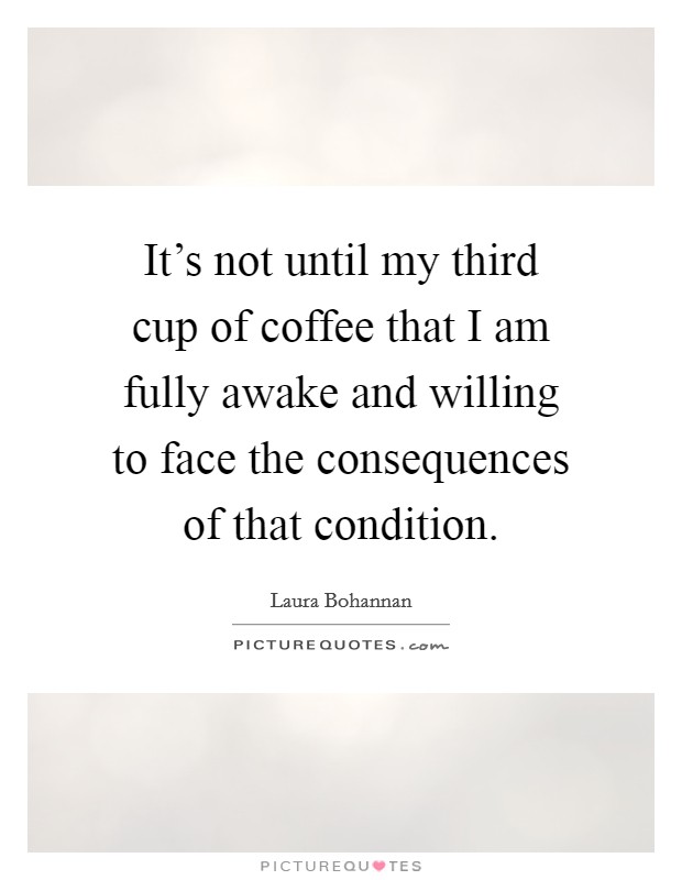 It's not until my third cup of coffee that I am fully awake and willing to face the consequences of that condition. Picture Quote #1