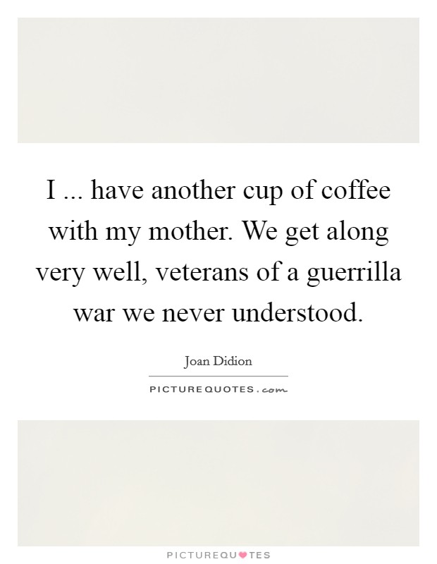 I ... have another cup of coffee with my mother. We get along very well, veterans of a guerrilla war we never understood. Picture Quote #1