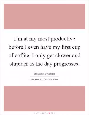 I’m at my most productive before I even have my first cup of coffee. I only get slower and stupider as the day progresses Picture Quote #1