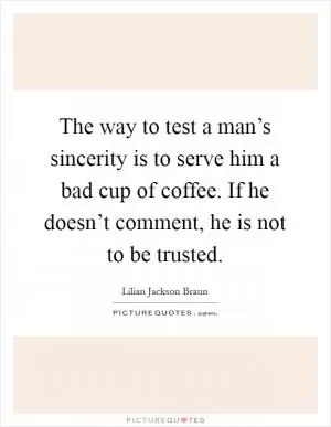 The way to test a man’s sincerity is to serve him a bad cup of coffee. If he doesn’t comment, he is not to be trusted Picture Quote #1