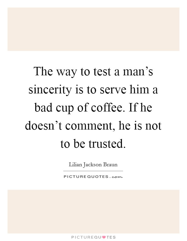 The way to test a man's sincerity is to serve him a bad cup of coffee. If he doesn't comment, he is not to be trusted. Picture Quote #1