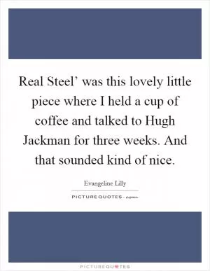 Real Steel’ was this lovely little piece where I held a cup of coffee and talked to Hugh Jackman for three weeks. And that sounded kind of nice Picture Quote #1