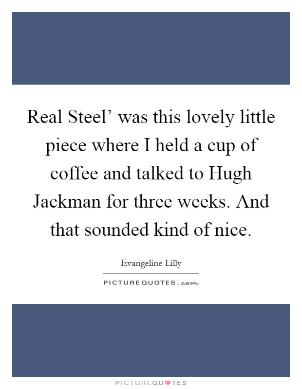 Real Steel' was this lovely little piece where I held a cup of coffee and talked to Hugh Jackman for three weeks. And that sounded kind of nice. Picture Quote #1