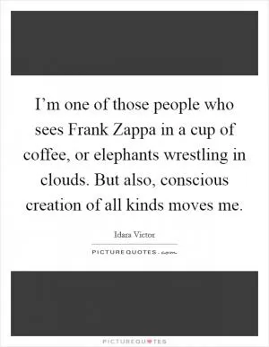I’m one of those people who sees Frank Zappa in a cup of coffee, or elephants wrestling in clouds. But also, conscious creation of all kinds moves me Picture Quote #1