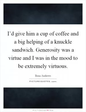 I’d give him a cup of coffee and a big helping of a knuckle sandwich. Generosity was a virtue and I was in the mood to be extremely virtuous Picture Quote #1