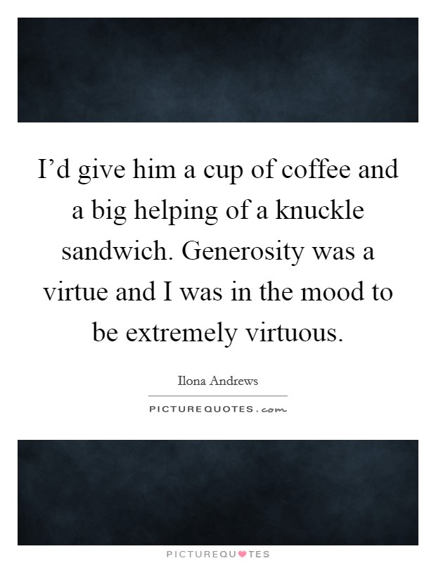 I'd give him a cup of coffee and a big helping of a knuckle sandwich. Generosity was a virtue and I was in the mood to be extremely virtuous. Picture Quote #1