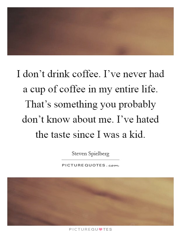 I don't drink coffee. I've never had a cup of coffee in my entire life. That's something you probably don't know about me. I've hated the taste since I was a kid. Picture Quote #1