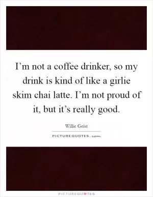I’m not a coffee drinker, so my drink is kind of like a girlie skim chai latte. I’m not proud of it, but it’s really good Picture Quote #1
