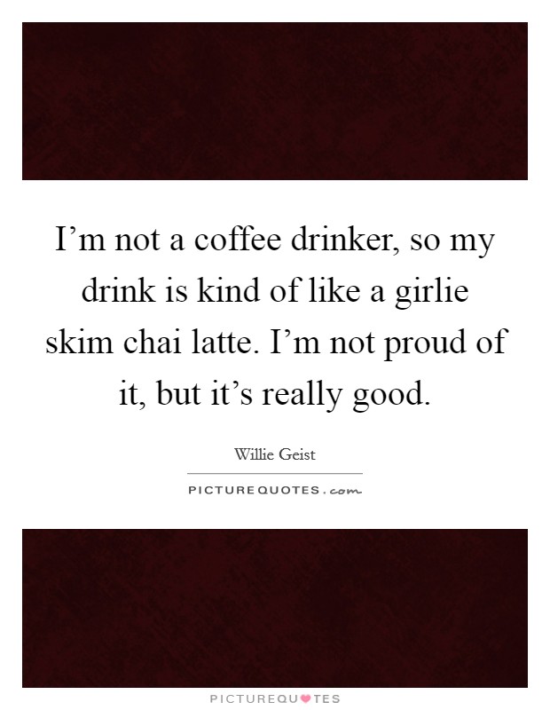 I'm not a coffee drinker, so my drink is kind of like a girlie skim chai latte. I'm not proud of it, but it's really good. Picture Quote #1