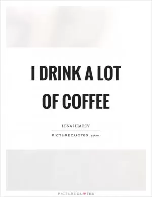 I drink a lot of coffee Picture Quote #1